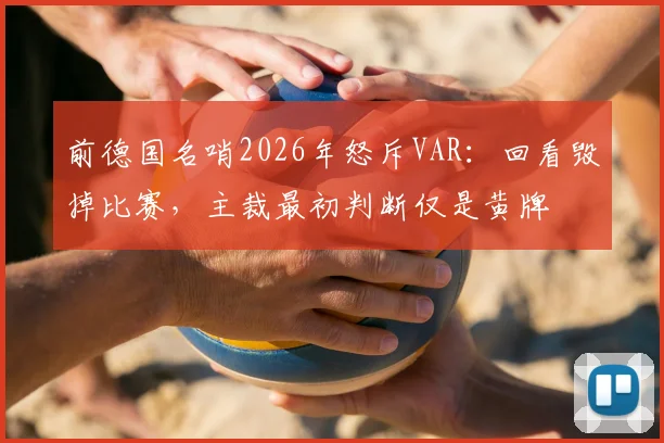 前德国名哨2026年怒斥VAR：回看毁掉比赛，主裁最初判断仅是黄牌