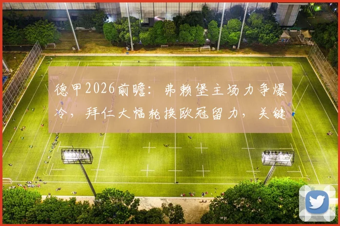 德甲2026前瞻：弗赖堡主场力争爆冷，拜仁大幅轮换欧冠留力，关键点深度解读