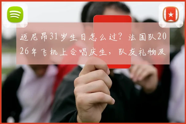 迈尼昂31岁生日怎么过？法国队2026年飞机上合唱庆生，队友礼物及蛋糕细节引热议