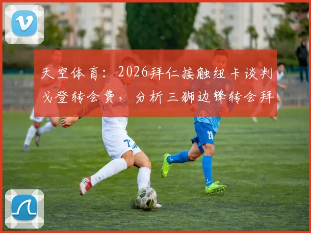天空体育：2026拜仁接触纽卡谈判戈登转会费，分析三狮边锋转会拜仁最新动态与未来前景