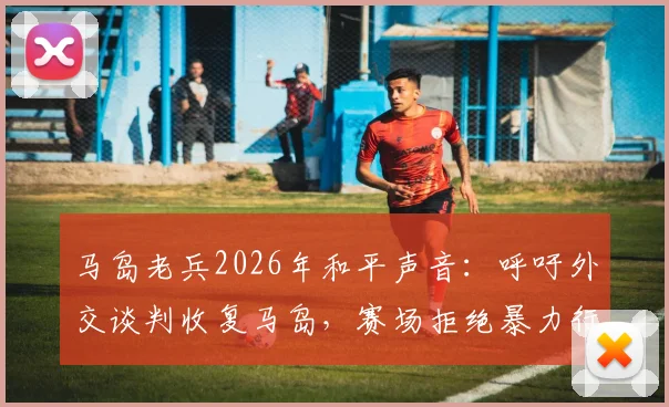 马岛老兵2026年和平声音：呼吁外交谈判收复马岛，赛场拒绝暴力行为