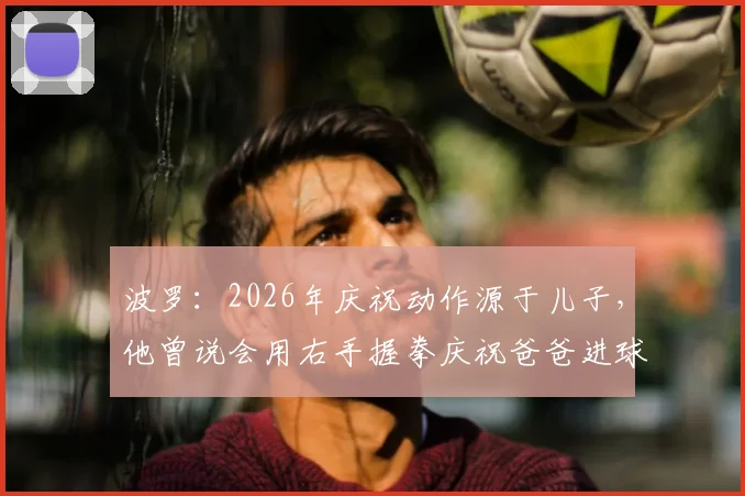 波罗:2026年庆祝动作源于儿子,他曾说会用右手握拳庆祝爸爸进球,解读球星庆祝动作背后的温情故事