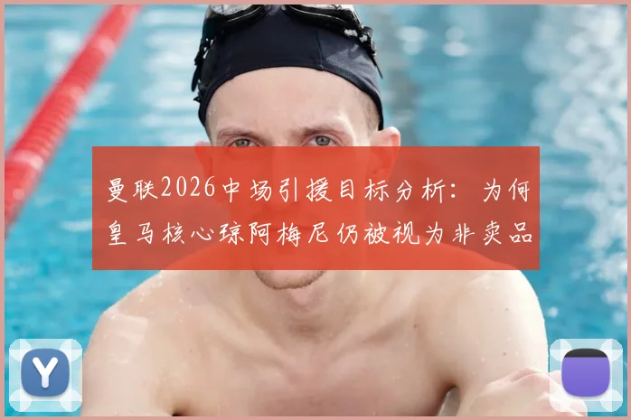 曼联2026中场引援目标分析:为何皇马核心琼阿梅尼仍被视为非卖品,曼联引援计划面临挑战