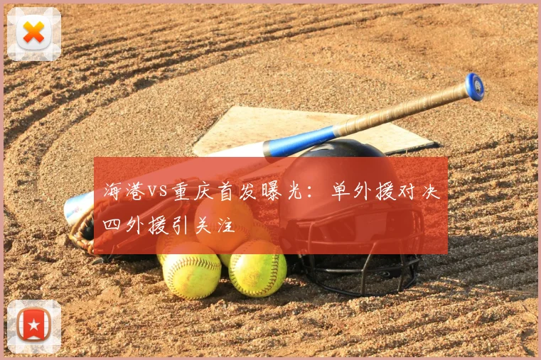 海港vs重庆首发曝光：单外援对决四外援引关注