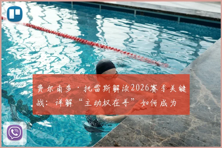 费尔南多·托雷斯解读2026赛季关键战：详解“主动权在手”如何成为争冠决定性因素，附球队战术展望