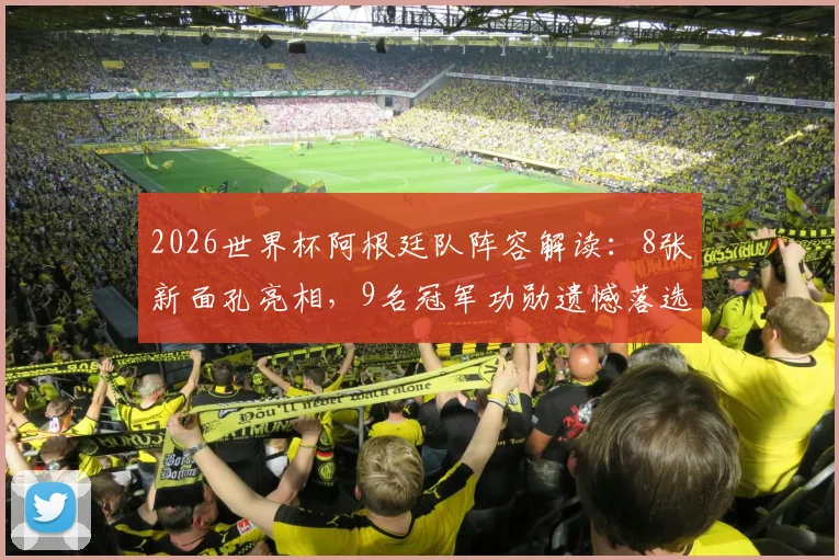 2026世界杯阿根廷队阵容解读:8张新面孔亮相,9名冠军功勋遗憾落选,斯卡洛尼的选人逻辑是什么?