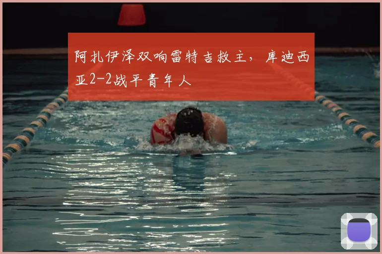 阿扎伊泽双响雷特吉救主，库迪西亚2-2战平青年人