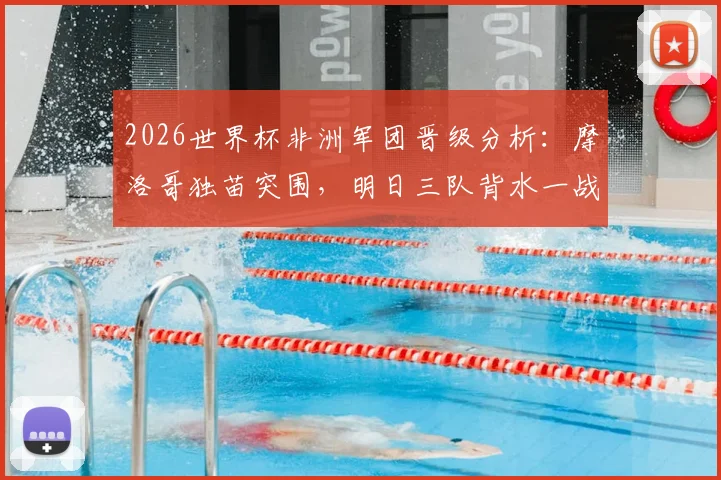 2026世界杯非洲军团晋级分析：摩洛哥独苗突围，明日三队背水一战，出线前景全解析