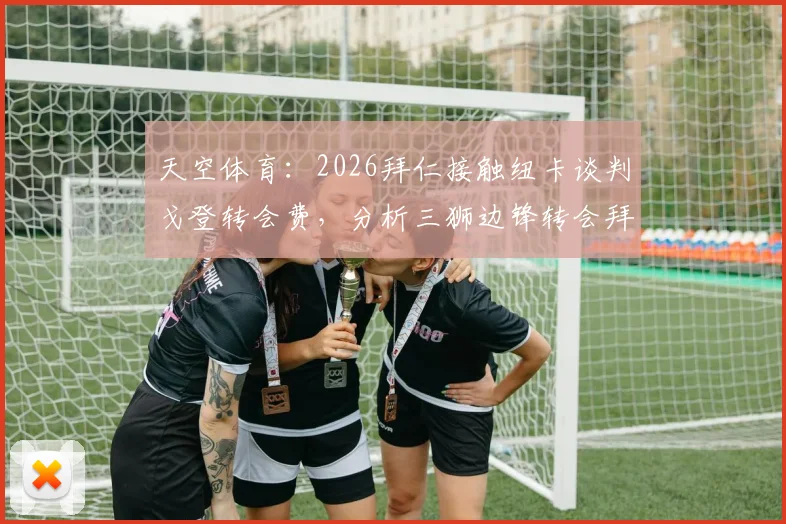 天空体育：2026拜仁接触纽卡谈判戈登转会费，分析三狮边锋转会拜仁最新动态与未来前景