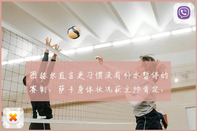 图赫尔直言更习惯没有补水暂停的赛制，萨卡身体状况获主帅肯定，2026欧冠规则引关注
