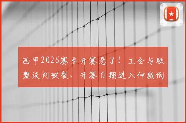 西甲2026赛季开赛悬了！工会与联盟谈判破裂，开赛日期进入仲裁倒计时，球迷需做好两手准备