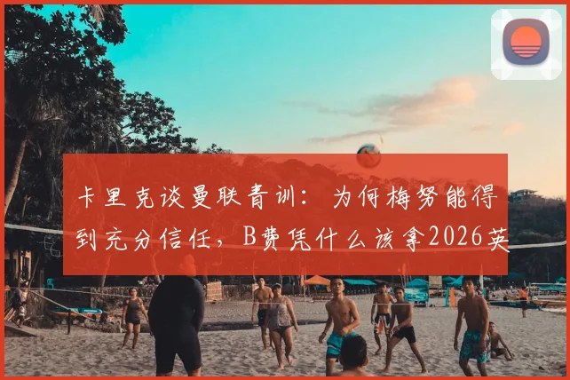 卡里克谈曼联青训：为何梅努能得到充分信任，B费凭什么该拿2026英超最佳球员