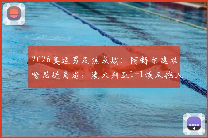 2026奥运男足焦点战：阿舒尔建功哈尼送乌龙，澳大利亚1-1埃及拖入加时，附晋级形势解读
