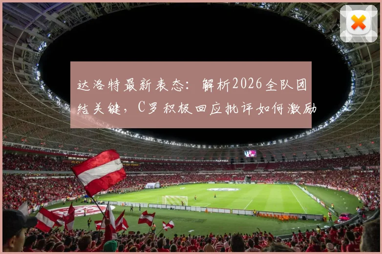 达洛特最新表态：解析2026全队团结关键，C罗积极回应批评如何激励球队
