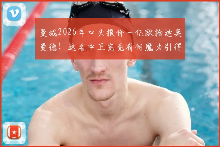 曼城2026年口头报价一亿欧抢迪奥曼德!这名中卫究竟有何魔力引得多家豪门竞逐?附球员技术特点解析与转会价值评估