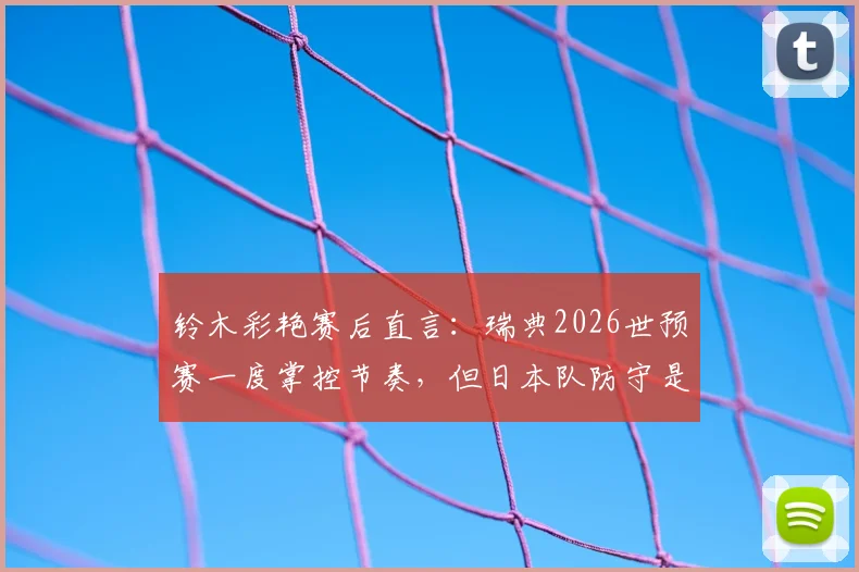 铃木彩艳赛后直言：瑞典2026世预赛一度掌控节奏，但日本队防守是关键，附门将技术分析