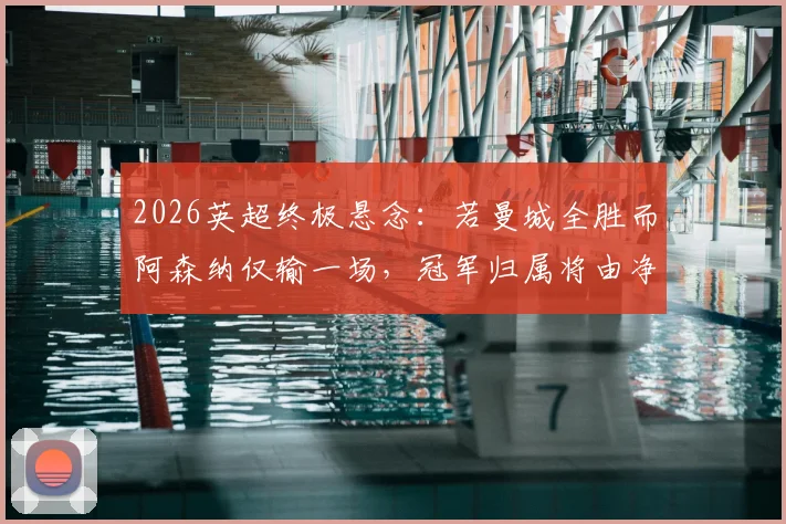 2026英超终极悬念：若曼城全胜而阿森纳仅输一场，冠军归属将由净胜球决定，详细规则与历史案例分析