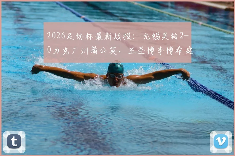 2026足协杯最新战报:无锡吴钩2-0力克广州蒲公英,王圣博李博希建功,比赛过程详解