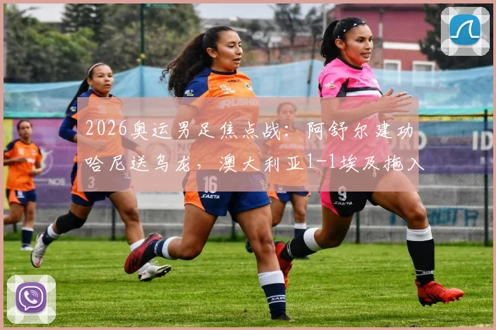 2026奥运男足焦点战：阿舒尔建功哈尼送乌龙，澳大利亚1-1埃及拖入加时，附晋级形势解读