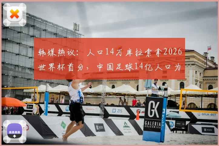 韩媒热议:人口14万库拉索拿2026世界杯首分,中国足球14亿人口为何仍难突破?深度对比与现状分析