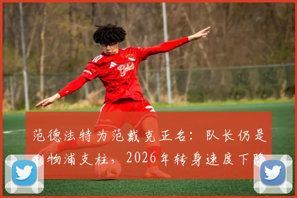 范德法特为范戴克正名：队长仍是利物浦支柱，2026年转身速度下降与重伤历史有关