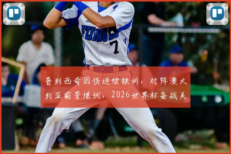 普利西奇因伤连续缺训，对阵澳大利亚前景堪忧，2026世界杯备战关键时期突生变数