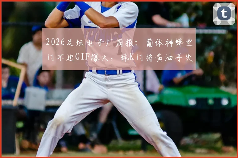 2026足坛电子厂周报：葡体神锋空门不进GIF爆火，韩K门将黄油手失误合集引热议