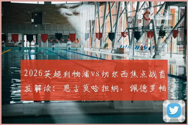 2026英超利物浦vs切尔西焦点战首发解读：恩古莫哈担纲，佩德罗帕尔默中场组合效果前瞻