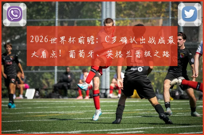2026世界杯前瞻：C罗确认出战成最大看点！葡萄牙、英格兰晋级之路及预言家12题玩法解析