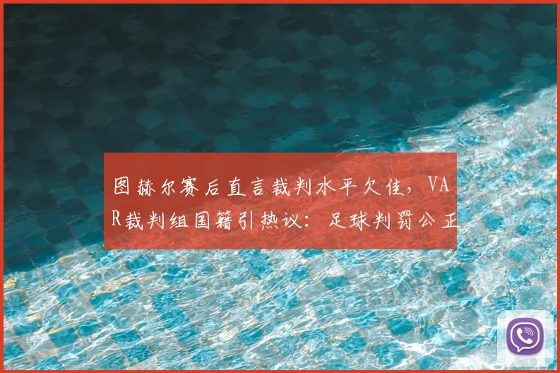 图赫尔赛后直言裁判水平欠佳，VAR裁判组国籍引热议：足球判罚公正性再遭质疑