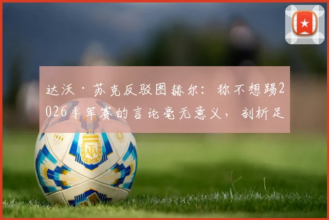 达沃·苏克反驳图赫尔：称不想踢2026季军赛的言论毫无意义，剖析足坛季军争夺战真正价值