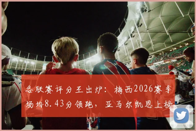 各联赛评分王出炉:梅西2026赛季场均8.43分领跑,亚马尔凯恩上榜,谁是真正的“全场最佳”?