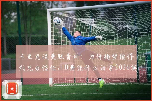 卡里克谈曼联青训：为何梅努能得到充分信任，B费凭什么该拿2026英超最佳球员