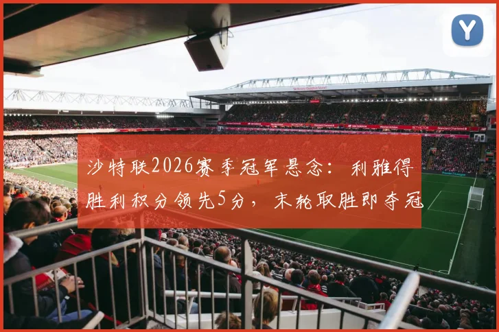 沙特联2026赛季冠军悬念：利雅得胜利积分领先5分，末轮取胜即夺冠规则与形势全面解析