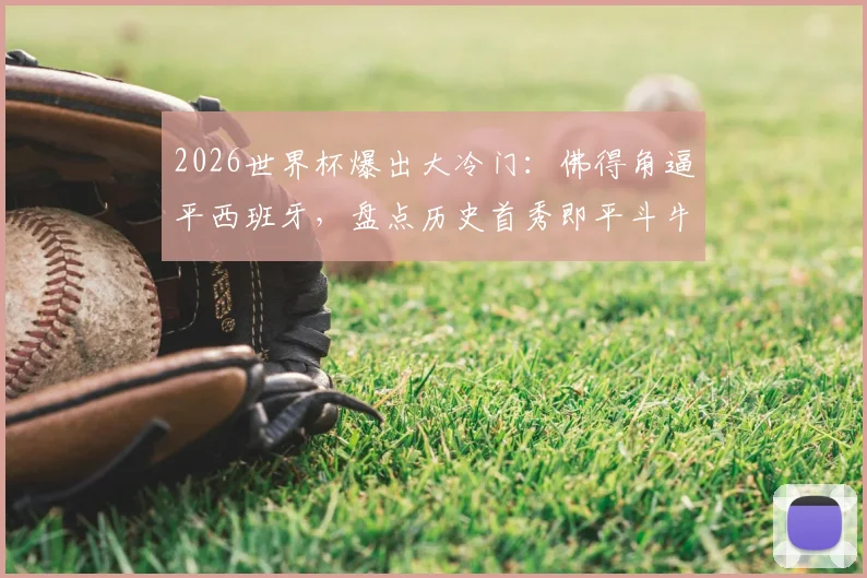 2026世界杯爆出大冷门：佛得角逼平西班牙，盘点历史首秀即平斗牛士的球队与佛得角足球实力解析