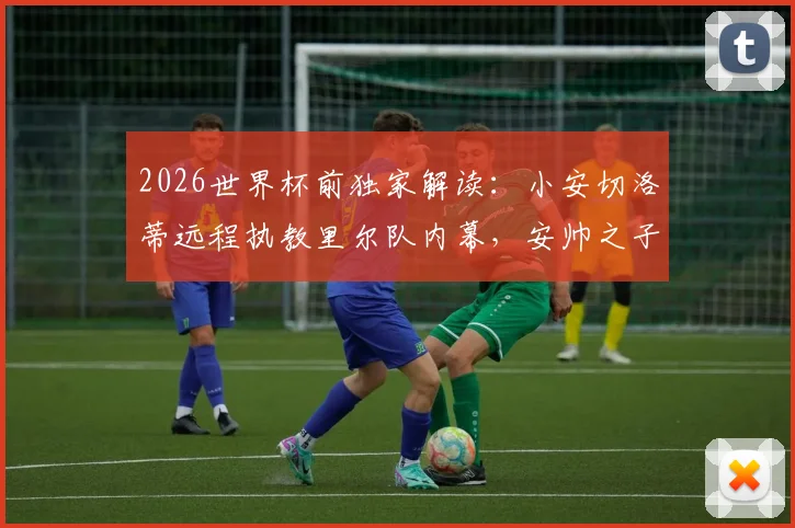 2026世界杯前独家解读:小安切洛蒂远程执教里尔队内幕,安帅之子如何兼顾巴西队助教工作