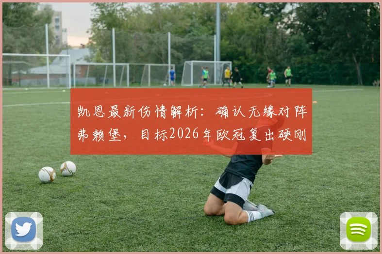 凯恩最新伤情解析：确认无缘对阵弗赖堡，目标2026年欧冠复出硬刚皇马，拜仁进攻如何调整？