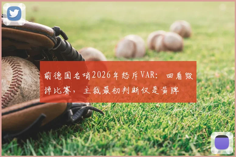 前德国名哨2026年怒斥VAR：回看毁掉比赛，主裁最初判断仅是黄牌