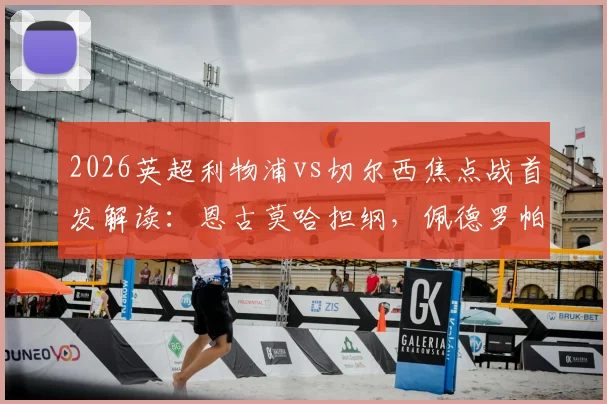 2026英超利物浦vs切尔西焦点战首发解读：恩古莫哈担纲，佩德罗帕尔默中场组合效果前瞻