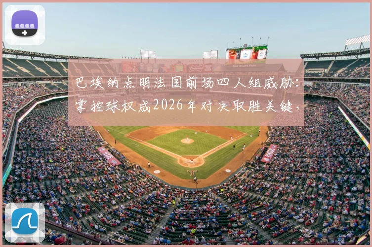巴埃纳点明法国前场四人组威胁：掌控球权成2026年对决取胜关键，战术详解