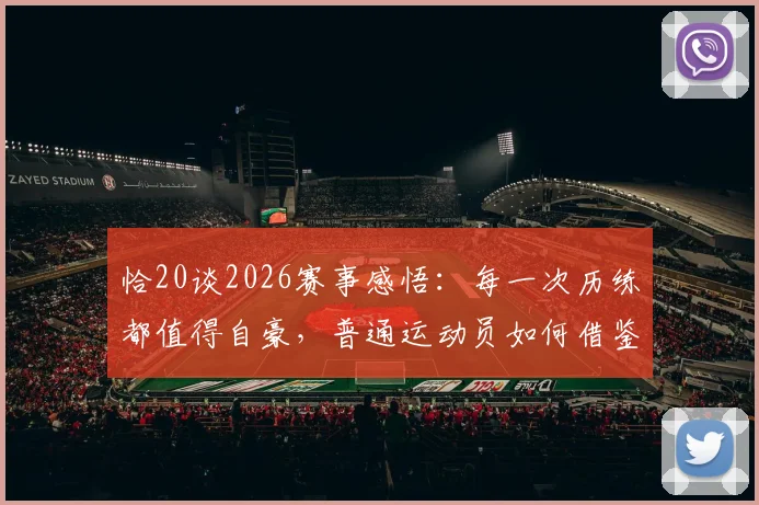 恰20谈2026赛事感悟：每一次历练都值得自豪，普通运动员如何借鉴顶级心态？