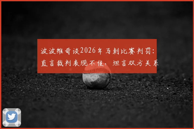 波波维奇谈2026年马刺比赛判罚：直言裁判表现不佳，坦言双方关系紧张引热议