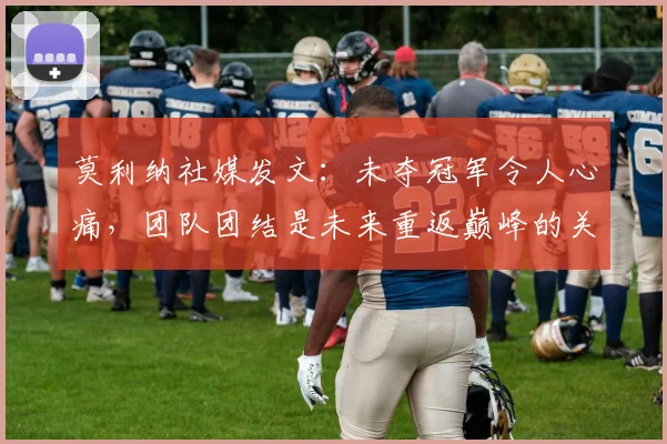 莫利纳社媒发文：未夺冠军令人心痛，团队团结是未来重返巅峰的关键保障