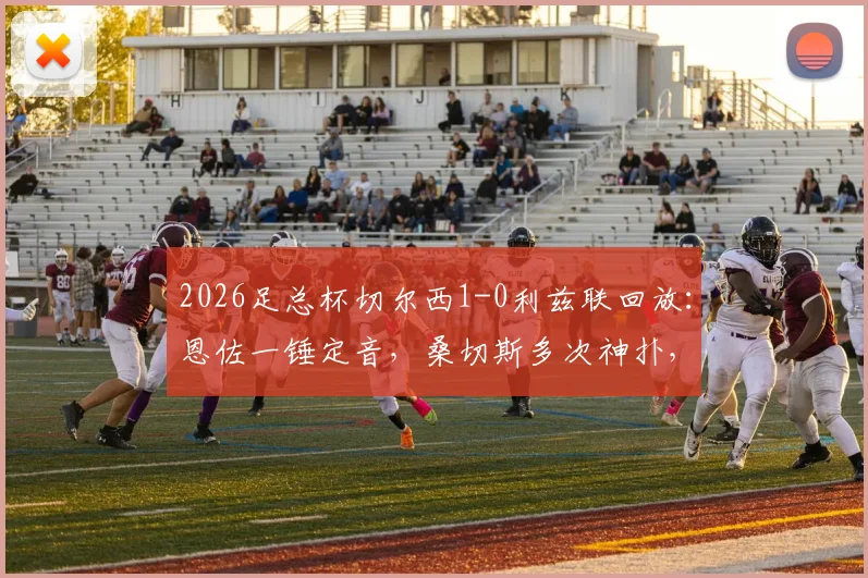2026足总杯切尔西1-0利兹联回放：恩佐一锤定音，桑切斯多次神扑，蓝军决赛在望