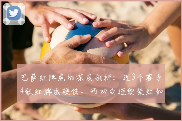 巴萨红牌危机深度剖析：近3个赛季4张红牌成硬伤，两回合连续染红如何影响球队战术与成绩？