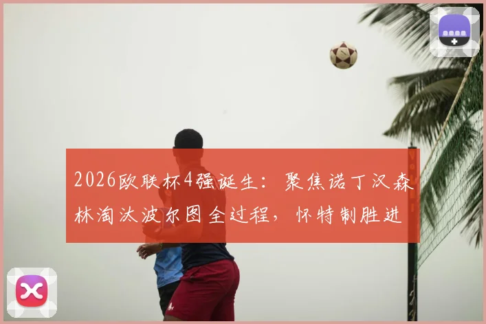 2026欧联杯4强诞生：聚焦诺丁汉森林淘汰波尔图全过程，怀特制胜进球战术解析及后续赛程前瞻