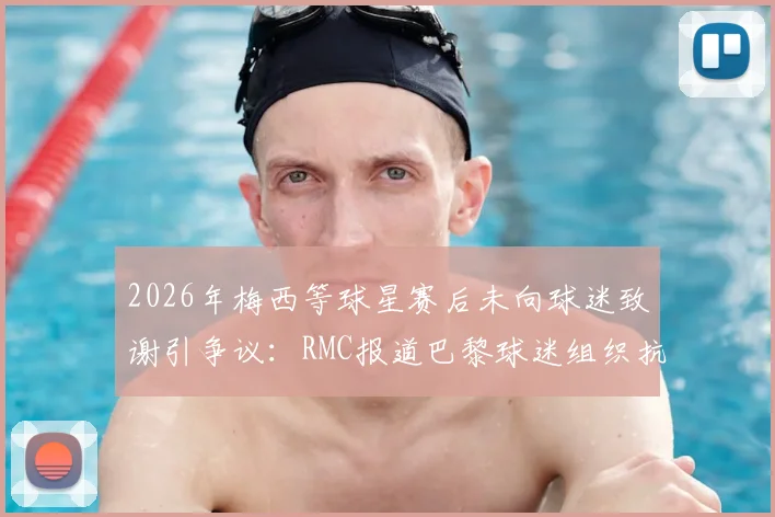 2026年梅西等球星赛后未向球迷致谢引争议：RMC报道巴黎球迷组织抗议风波全解析与后续影响