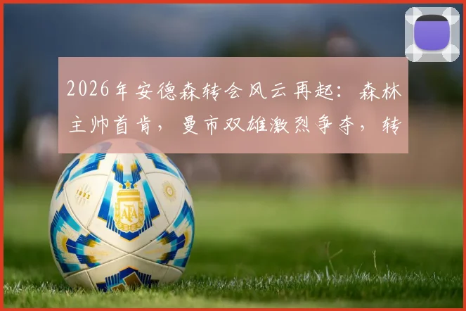 2026年安德森转会风云再起:森林主帅首肯,曼市双雄激烈争夺,转会最新动态详解
