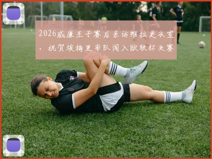 2026威廉王子赛后亲访维拉更衣室,祝贺埃梅里率队闯入欧联杯决赛全程回顾