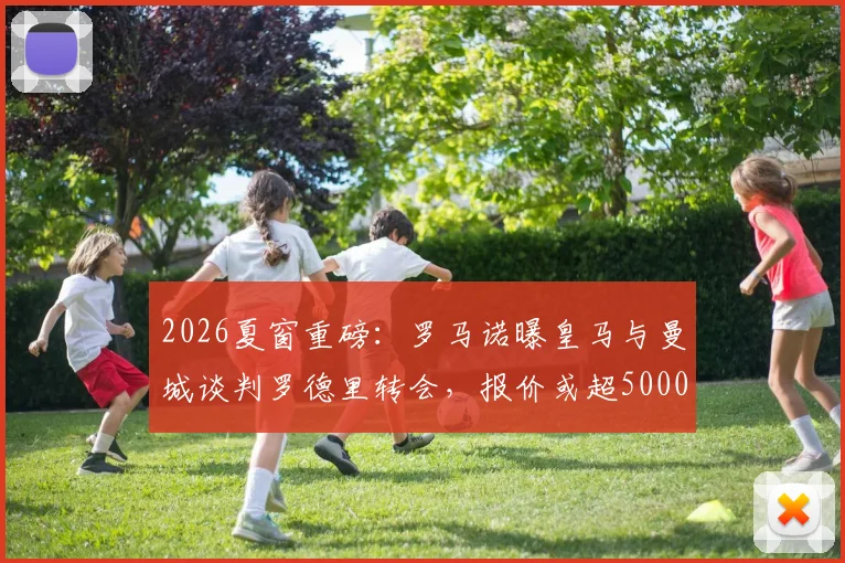 2026夏窗重磅：罗马诺曝皇马与曼城谈判罗德里转会，报价或超5000万欧，解析皇马中场补强策略与潜在影响